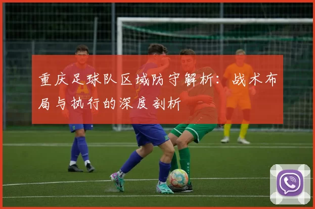重庆足球队区域防守解析：战术布局与执行的深度剖析