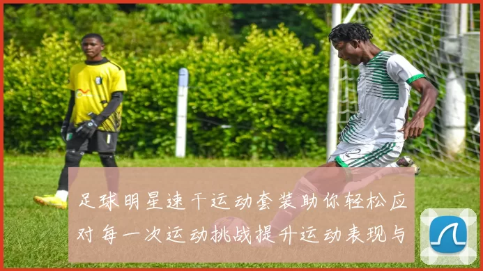 足球明星速干运动套装助你轻松应对每一次运动挑战提升运动表现与舒适度