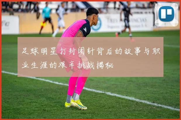 足球明星打封闭针背后的故事与职业生涯的艰辛挑战揭秘