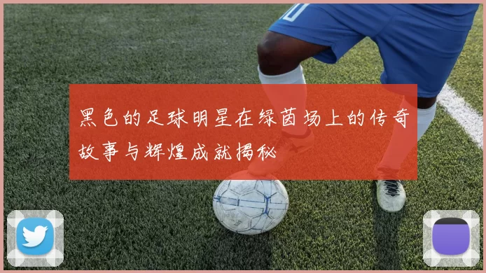黑色的足球明星在绿茵场上的传奇故事与辉煌成就揭秘