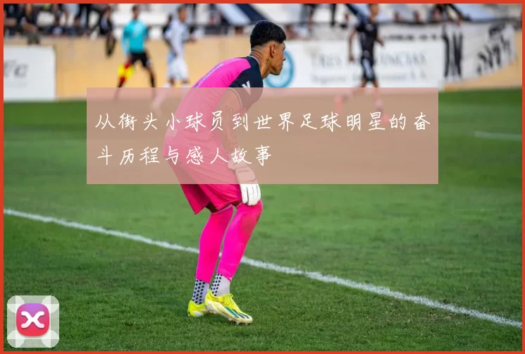 从街头小球员到世界足球明星的奋斗历程与感人故事