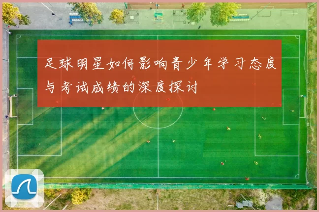 足球明星如何影响青少年学习态度与考试成绩的深度探讨