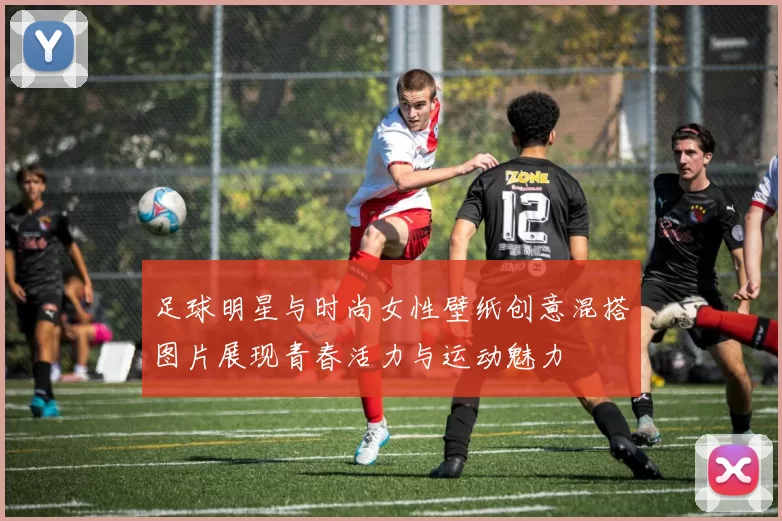 足球明星与时尚女性壁纸创意混搭图片展现青春活力与运动魅力