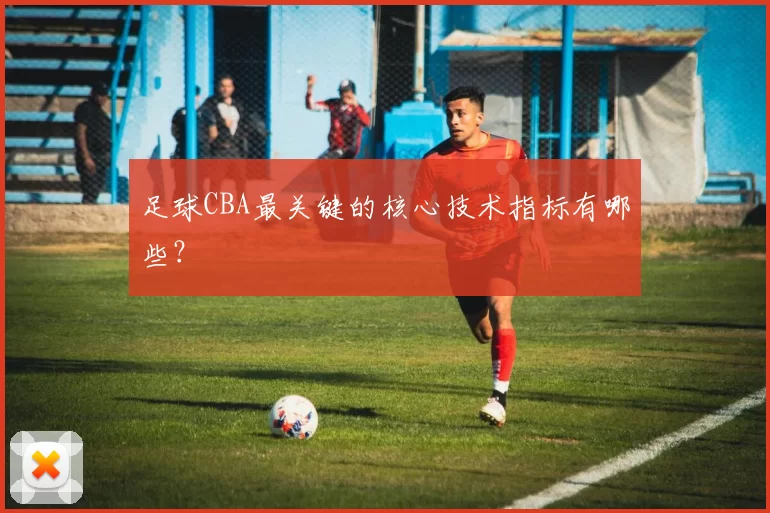 足球CBA最关键的核心技术指标有哪些？