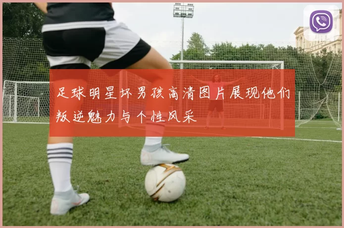 足球明星坏男孩高清图片展现他们叛逆魅力与个性风采