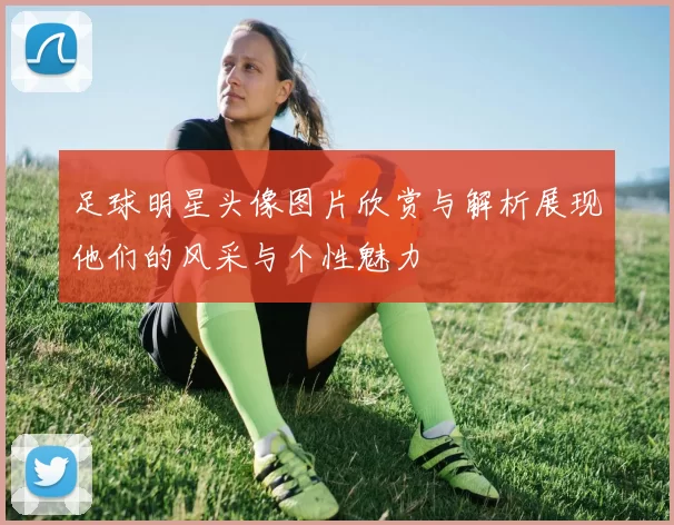 足球明星头像图片欣赏与解析展现他们的风采与个性魅力