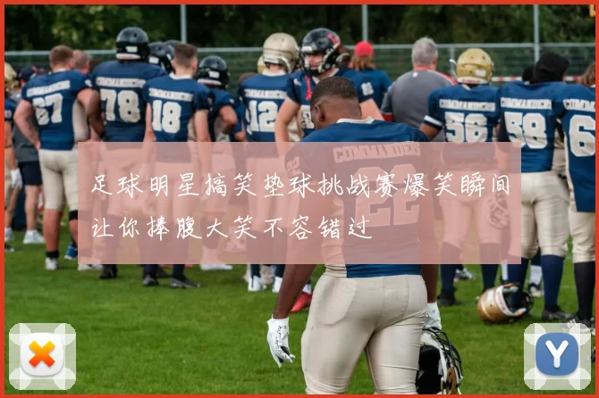 足球明星搞笑垫球挑战赛爆笑瞬间让你捧腹大笑不容错过