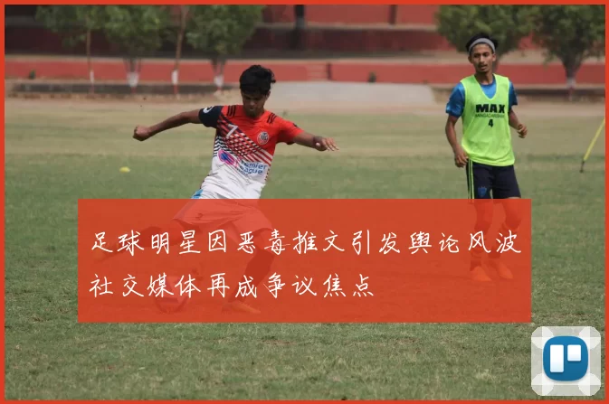 足球明星因恶毒推文引发舆论风波社交媒体再成争议焦点