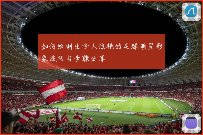 如何绘制出令人惊艳的足球明星形象技巧与步骤分享