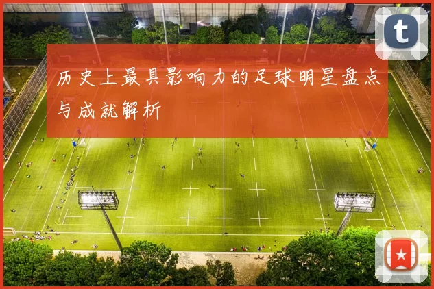 历史上最具影响力的足球明星盘点与成就解析