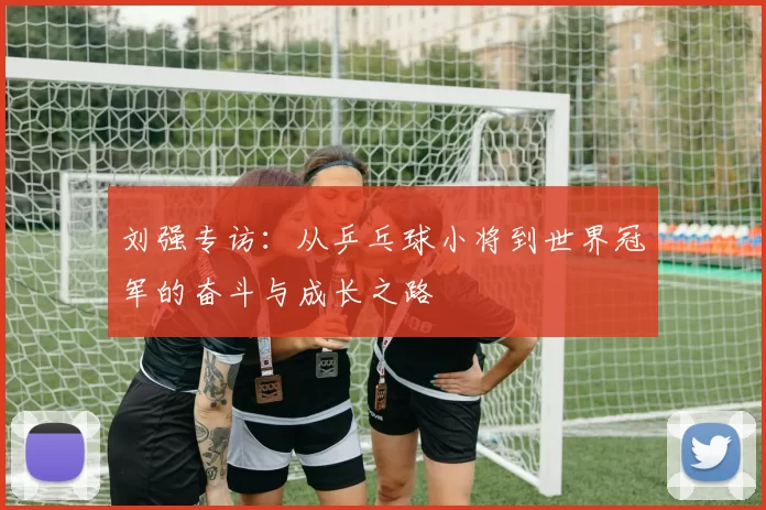 刘强专访：从乒乓球小将到世界冠军的奋斗与成长之路