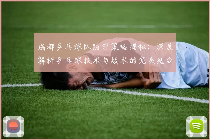 成都乒乓球队防守策略揭秘：深度解析乒乓球技术与战术的完美结合