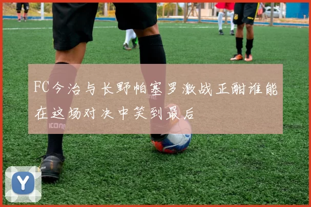 FC今治与长野帕塞罗激战正酣谁能在这场对决中笑到最后