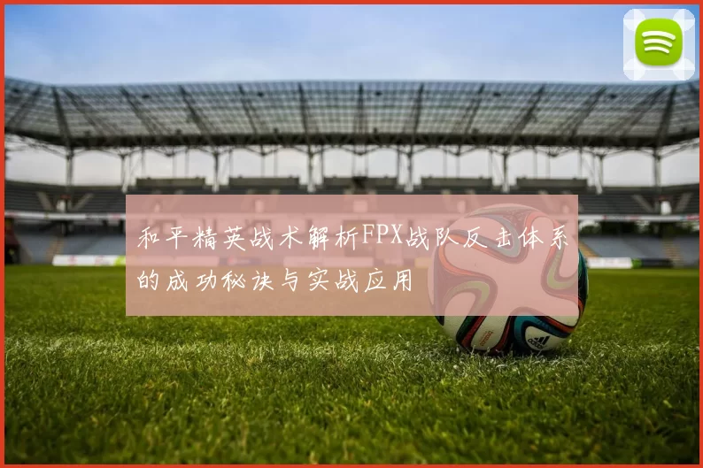 和平精英战术解析FPX战队反击体系的成功秘诀与实战应用