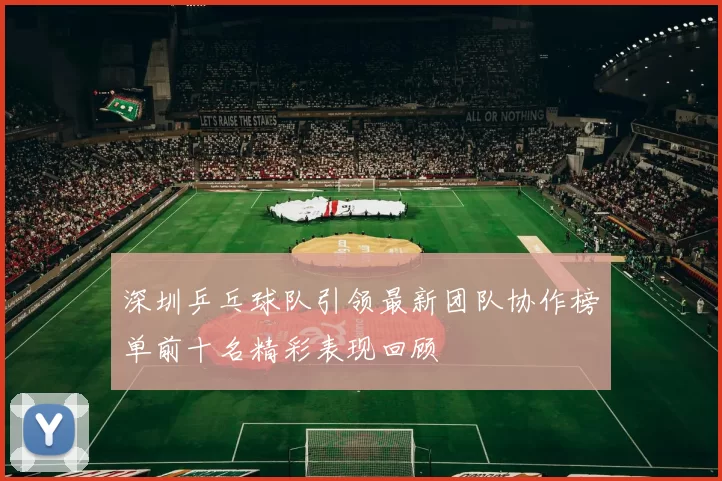 深圳乒乓球队引领最新团队协作榜单前十名精彩表现回顾