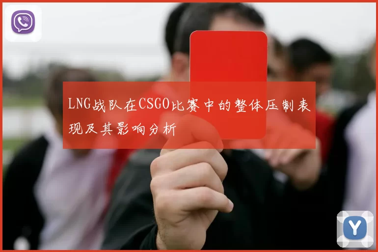 LNG战队在CSGO比赛中的整体压制表现及其影响分析