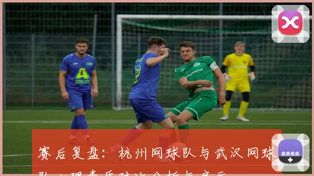 赛后复盘：杭州网球队与武汉网球队心理素质对比分析与启示