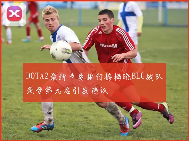 DOTA2最新节奏排行榜揭晓BLG战队荣登第九名引发热议