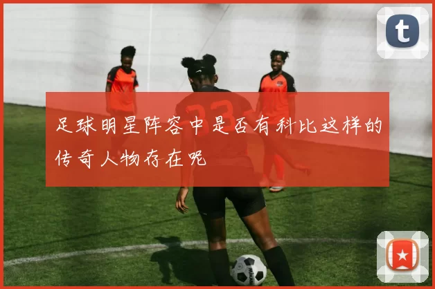 足球明星阵容中是否有科比这样的传奇人物存在呢