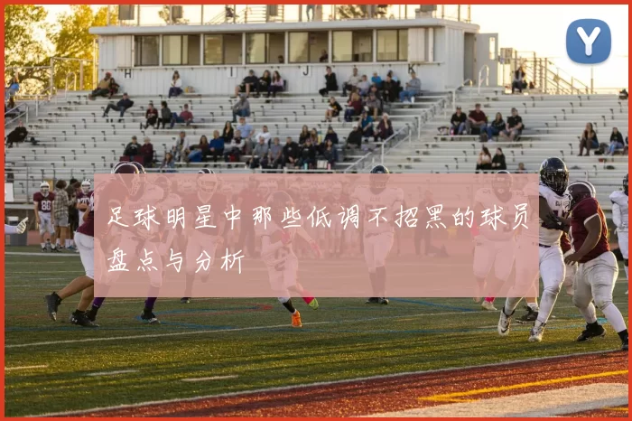 足球明星中那些低调不招黑的球员盘点与分析