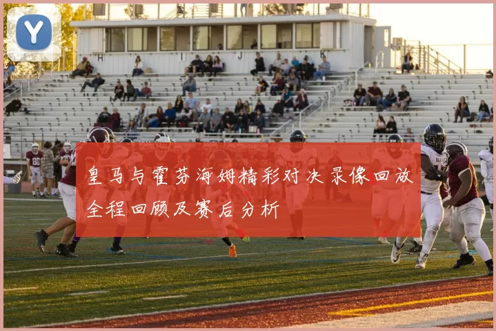 皇马与霍芬海姆精彩对决录像回放全程回顾及赛后分析