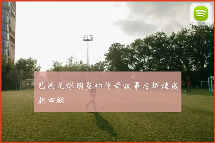 巴西足球明星的传奇故事与辉煌成就回顾