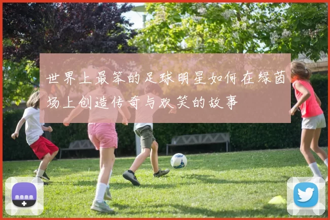 世界上最笨的足球明星如何在绿茵场上创造传奇与欢笑的故事