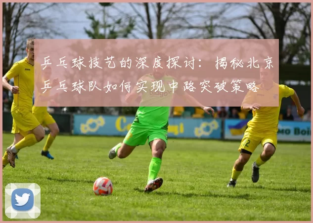 乒乓球技艺的深度探讨：揭秘北京乒乓球队如何实现中路突破策略