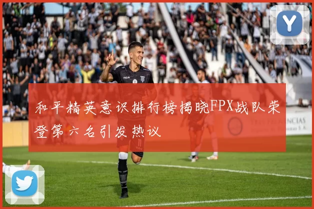 和平精英意识排行榜揭晓FPX战队荣登第六名引发热议