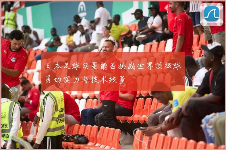 日本足球明星能否挑战世界顶级球员的实力与技术较量