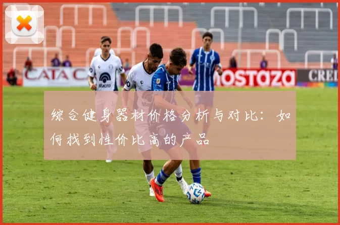 综合健身器材价格分析与对比：如何找到性价比高的产品