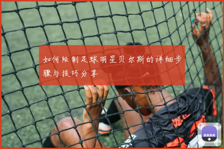 如何绘制足球明星贝尔斯的详细步骤与技巧分享