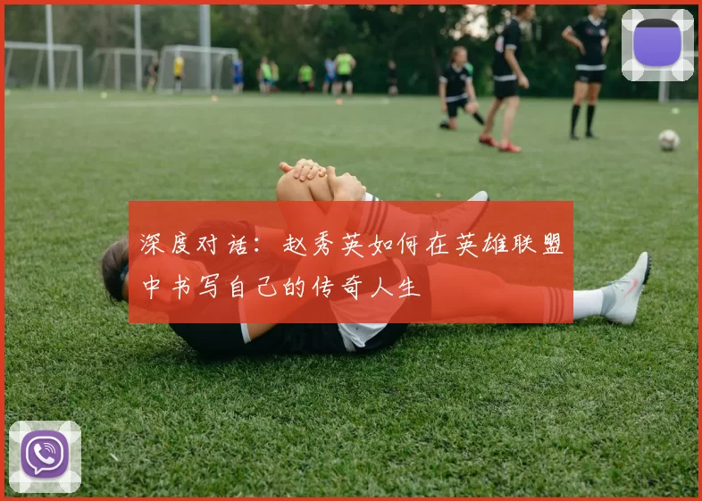深度对话：赵秀英如何在英雄联盟中书写自己的传奇人生