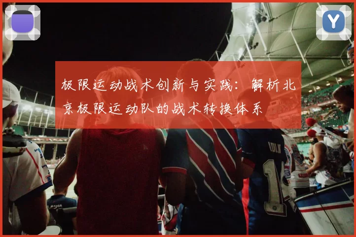 极限运动战术创新与实践：解析北京极限运动队的战术转换体系