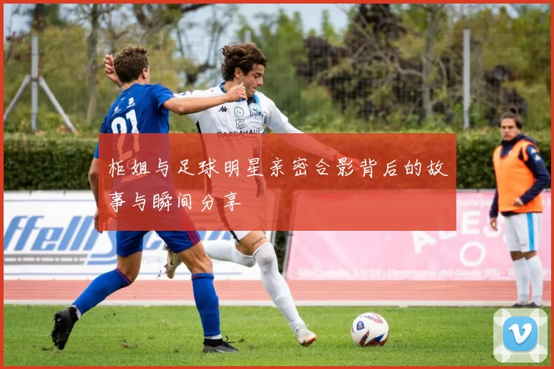 柜姐与足球明星亲密合影背后的故事与瞬间分享
