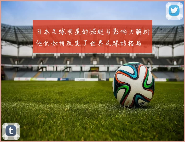 日本足球明星的崛起与影响力解析他们如何改变了世界足球的格局