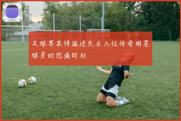 足球界哀悼接连失去几位传奇明星球员的悲痛时刻