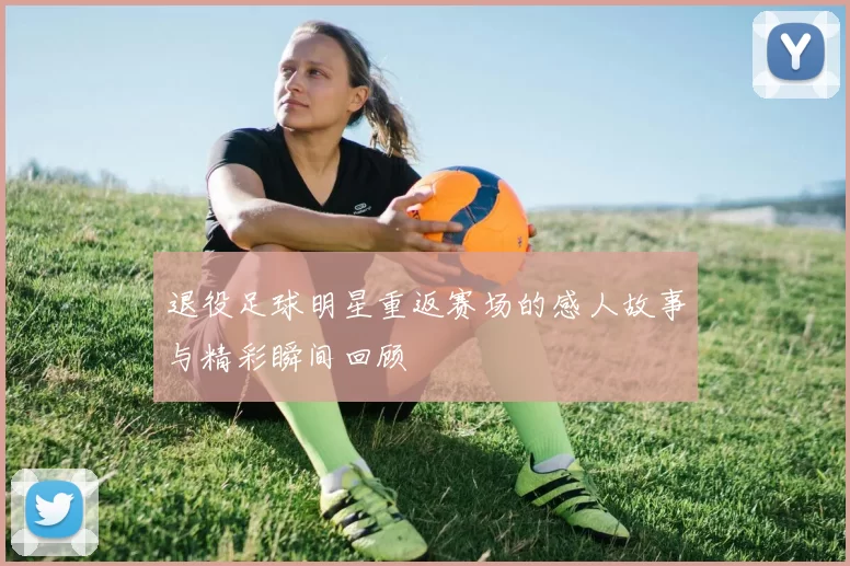 退役足球明星重返赛场的感人故事与精彩瞬间回顾