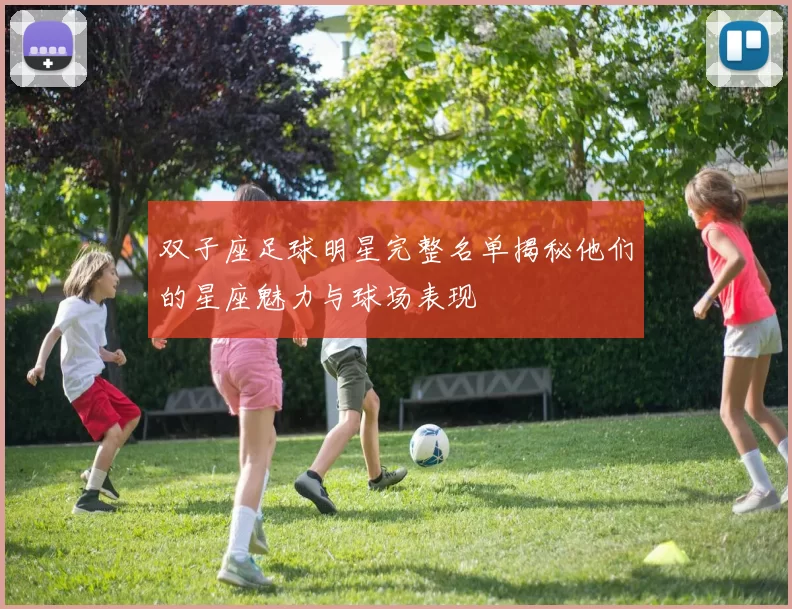 双子座足球明星完整名单揭秘他们的星座魅力与球场表现