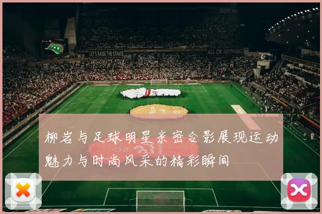 柳岩与足球明星亲密合影展现运动魅力与时尚风采的精彩瞬间