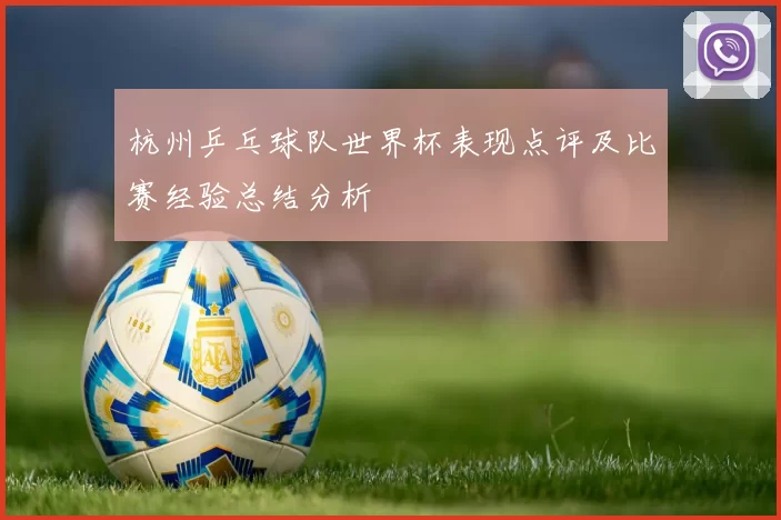 杭州乒乓球队世界杯表现点评及比赛经验总结分析