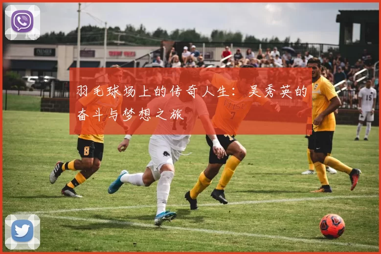 羽毛球场上的传奇人生：吴秀英的奋斗与梦想之旅
