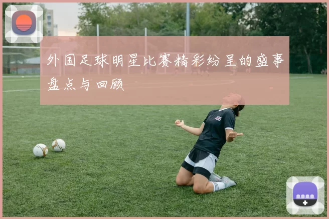 外国足球明星比赛精彩纷呈的盛事盘点与回顾