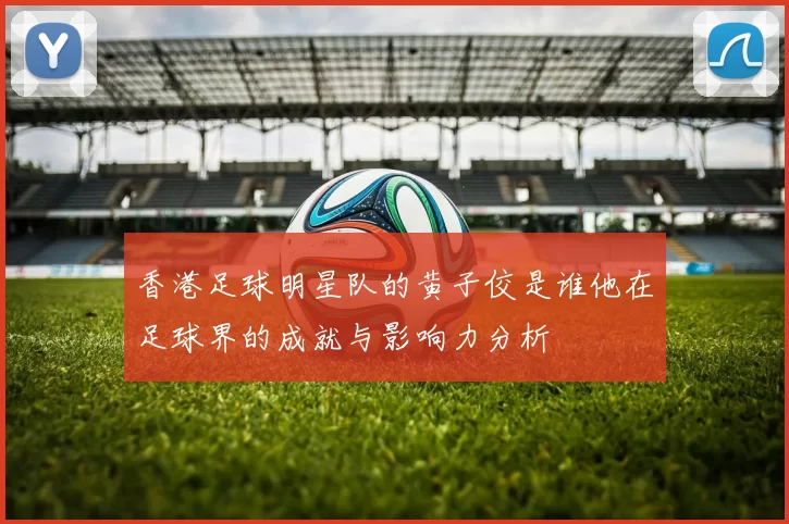 香港足球明星队的黄子佼是谁他在足球界的成就与影响力分析