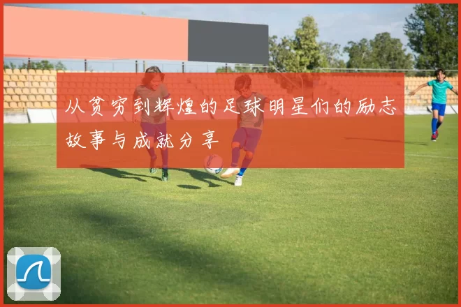 从贫穷到辉煌的足球明星们的励志故事与成就分享