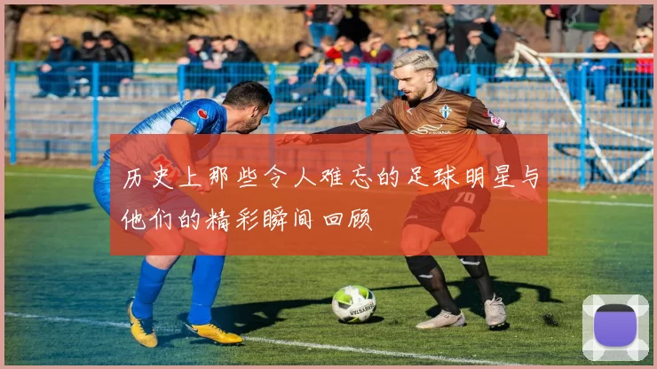 历史上那些令人难忘的足球明星与他们的精彩瞬间回顾