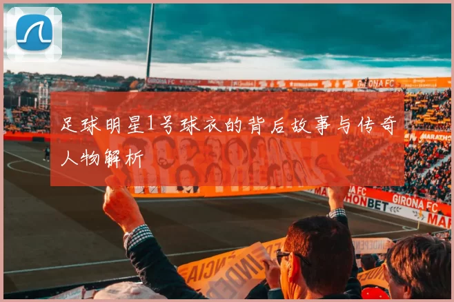 足球明星1号球衣的背后故事与传奇人物解析