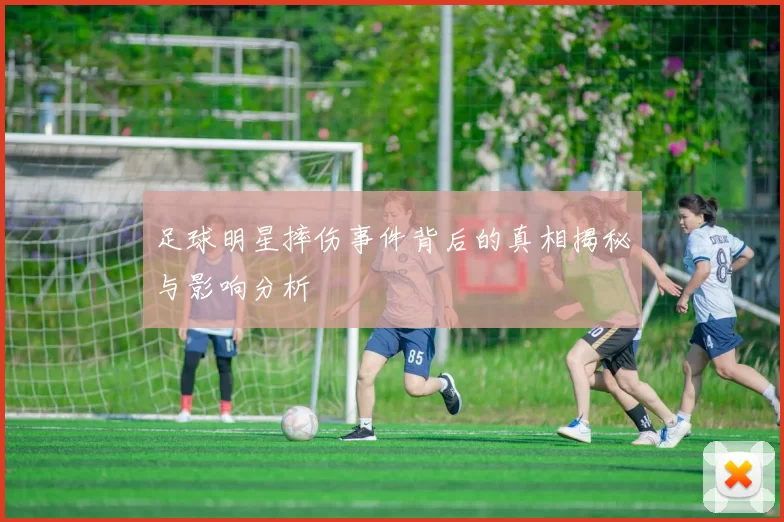 足球明星摔伤事件背后的真相揭秘与影响分析