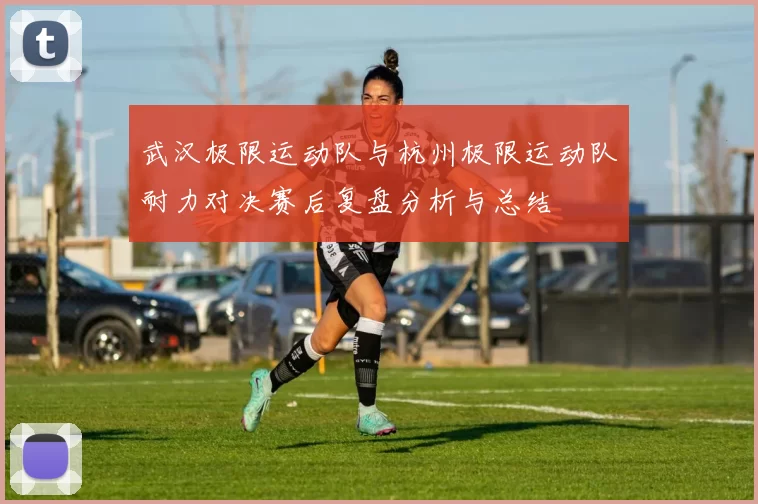 武汉极限运动队与杭州极限运动队耐力对决赛后复盘分析与总结