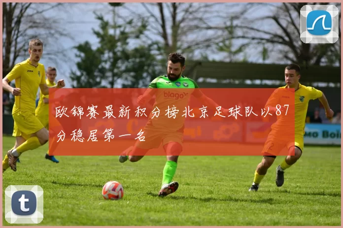 欧锦赛最新积分榜北京足球队以87分稳居第一名